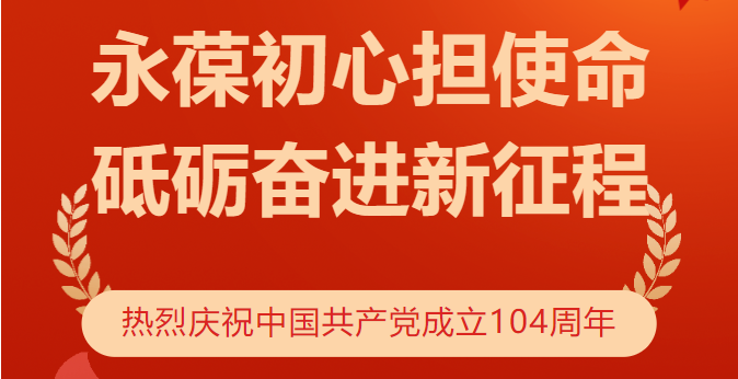 永葆初心擔(dān)使命 砥礪奮進新征程——熱烈慶祝中國共產(chǎn)黨成立104周年